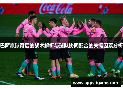 巴萨赢球背后的战术解析与球队协同配合的关键因素分析