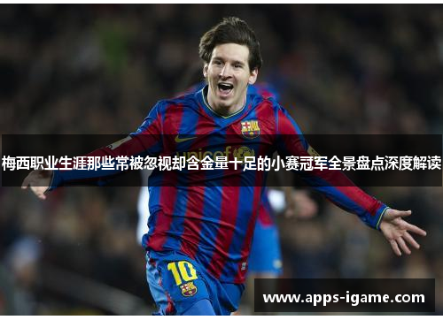 梅西职业生涯那些常被忽视却含金量十足的小赛冠军全景盘点深度解读