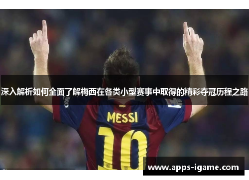 深入解析如何全面了解梅西在各类小型赛事中取得的精彩夺冠历程之路