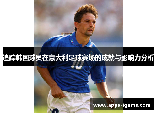 追踪韩国球员在意大利足球赛场的成就与影响力分析