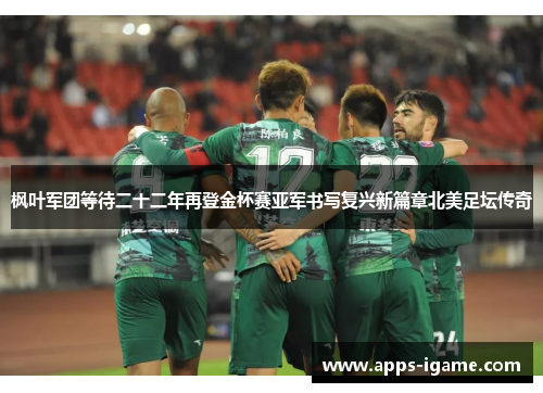 枫叶军团等待二十二年再登金杯赛亚军书写复兴新篇章北美足坛传奇