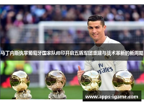 马丁内斯执掌葡萄牙国家队帅印开启五盾军团重建与战术革新的新周期